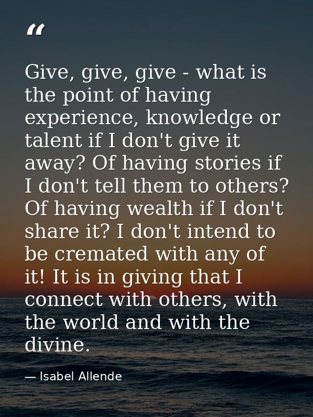 Give, give, give - what is the point of having experience, knowledge or talent if I don't give it away? Of having storie — Isabel Allende