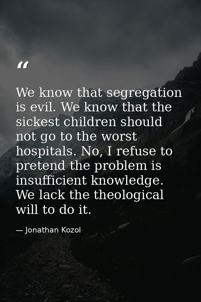We know that segregation is evil. We know that the sickest children should not go to the worst hospitals. No, I refuse t — Jonathan Kozol