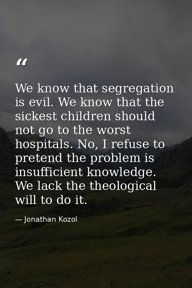 We know that segregation is evil. We know that the sickest children should not go to the worst hospitals. No, I refuse t — Jonathan Kozol