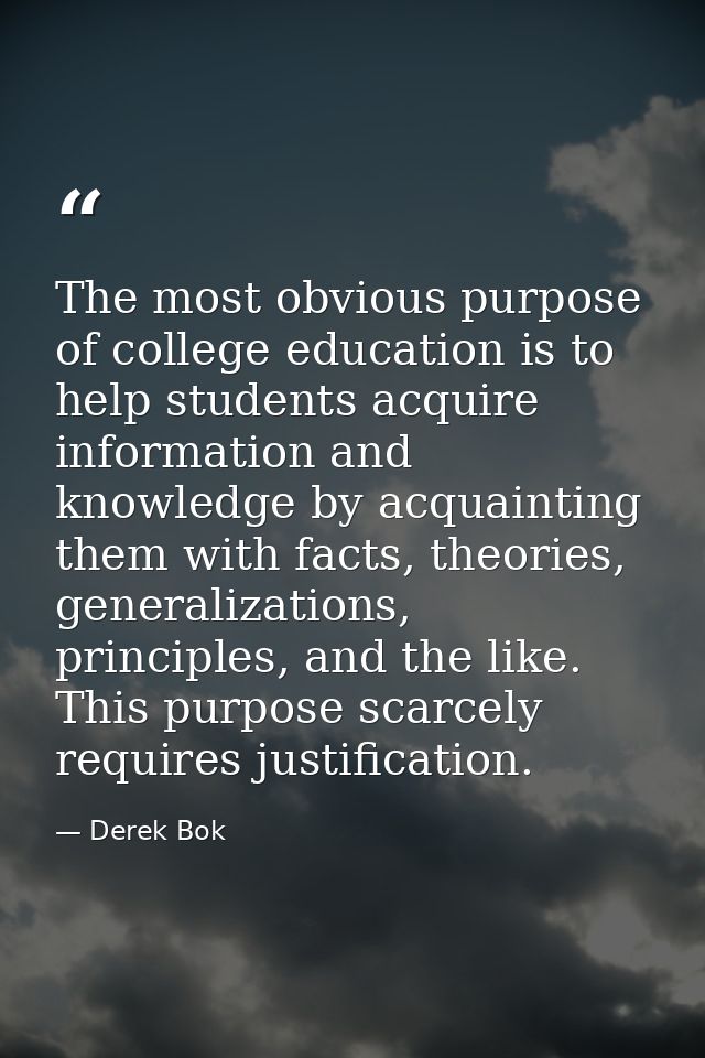The most obvious purpose of college education is to help students acquire information and knowledge by acquainting them  — Derek Bok