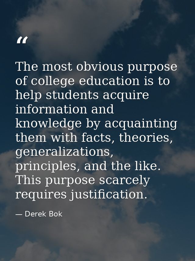 The most obvious purpose of college education is to help students acquire information and knowledge by acquainting them  — Derek Bok