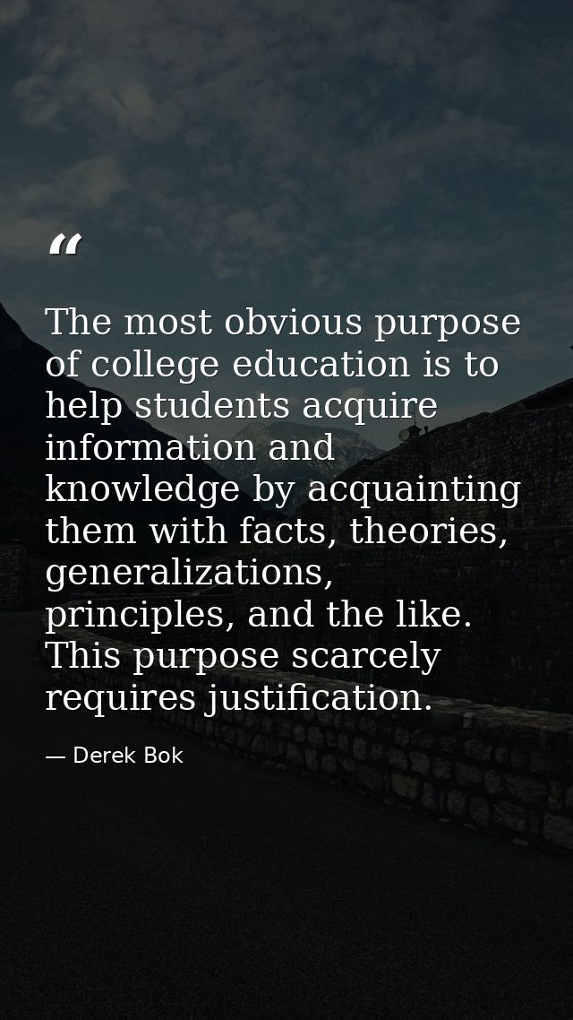 The most obvious purpose of college education is to help students acquire information and knowledge by acquainting them  — Derek Bok