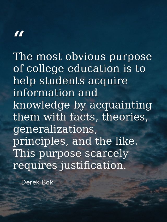 The most obvious purpose of college education is to help students acquire information and knowledge by acquainting them  — Derek Bok