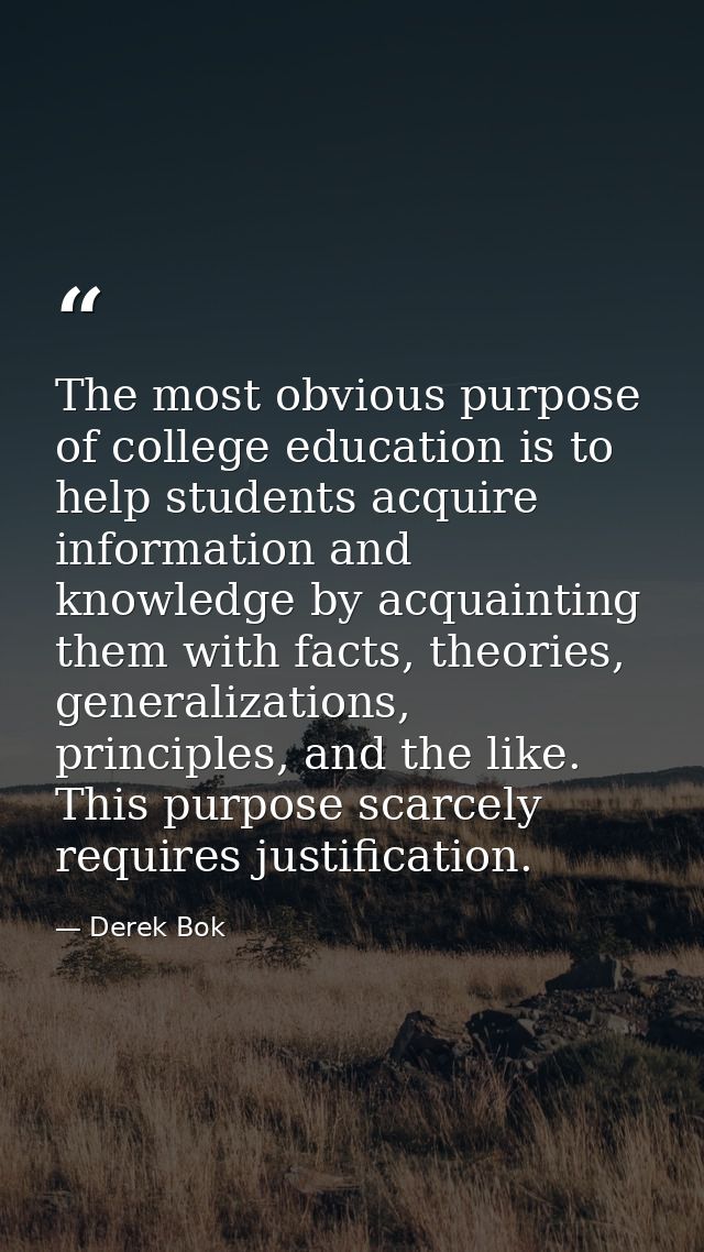 The most obvious purpose of college education is to help students acquire information and knowledge by acquainting them  — Derek Bok