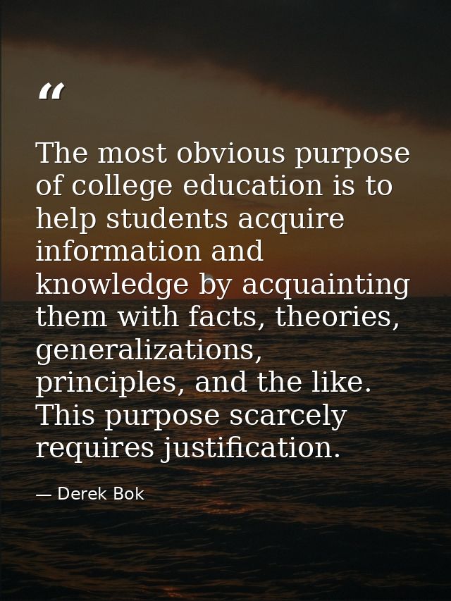 The most obvious purpose of college education is to help students acquire information and knowledge by acquainting them  — Derek Bok