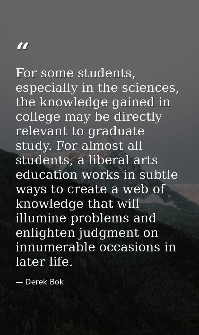 For some students, especially in the sciences, the knowledge gained in college may be directly relevant to graduate stud — Derek Bok