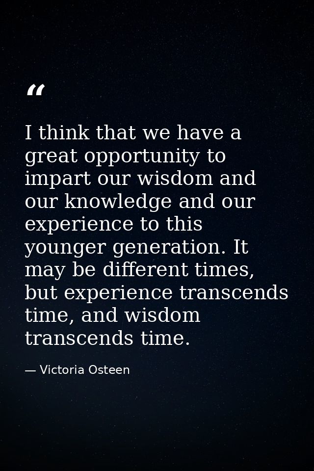 I think that we have a great opportunity to impart our wisdom and our knowledge and our experience to this younger gener — Victoria Osteen