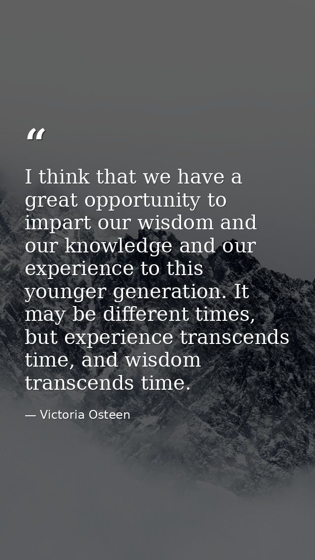 I think that we have a great opportunity to impart our wisdom and our knowledge and our experience to this younger gener — Victoria Osteen