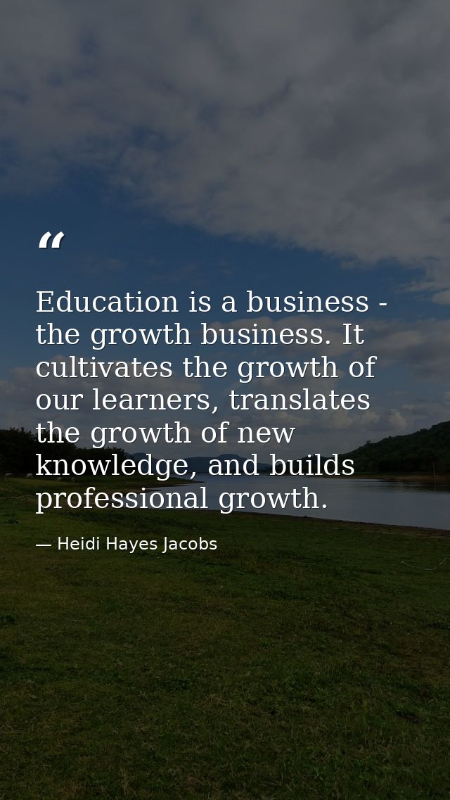 Education is a business - the growth business. It cultivates the growth of our learners, translates the growth of new kn — Heidi Hayes Jacobs