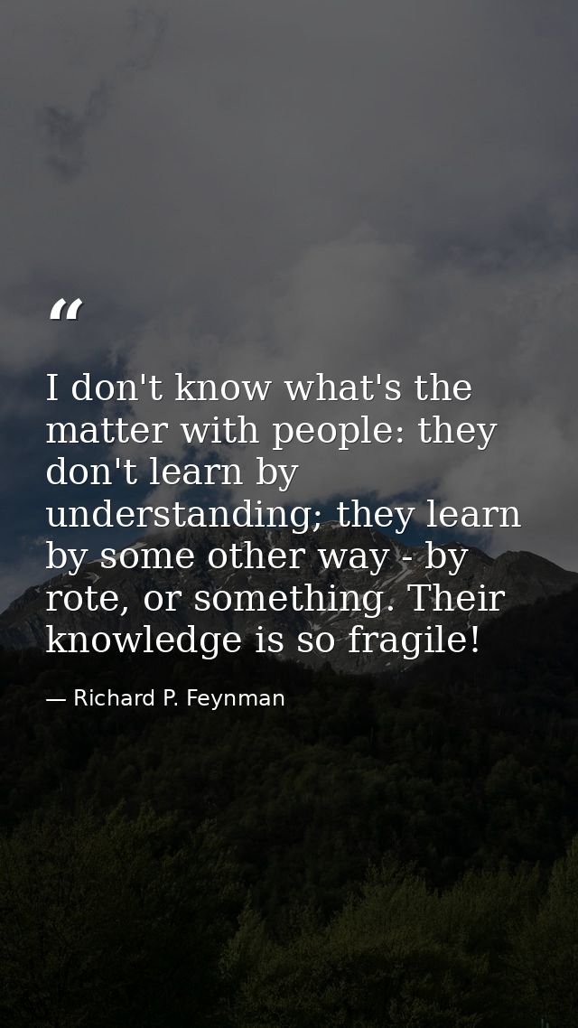 I don't know what's the matter with people: they don't learn by understanding; they learn by some other way - by rote, o — Richard P. Feynman