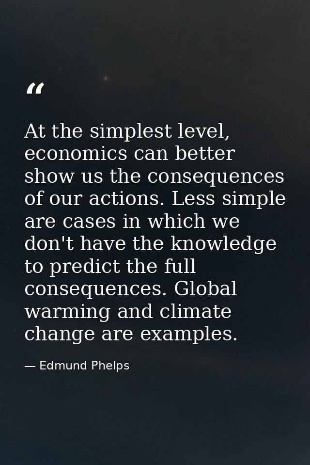 At the simplest level, economics can better show us the consequences of our actions. Less simple are cases in which we d — Edmund Phelps