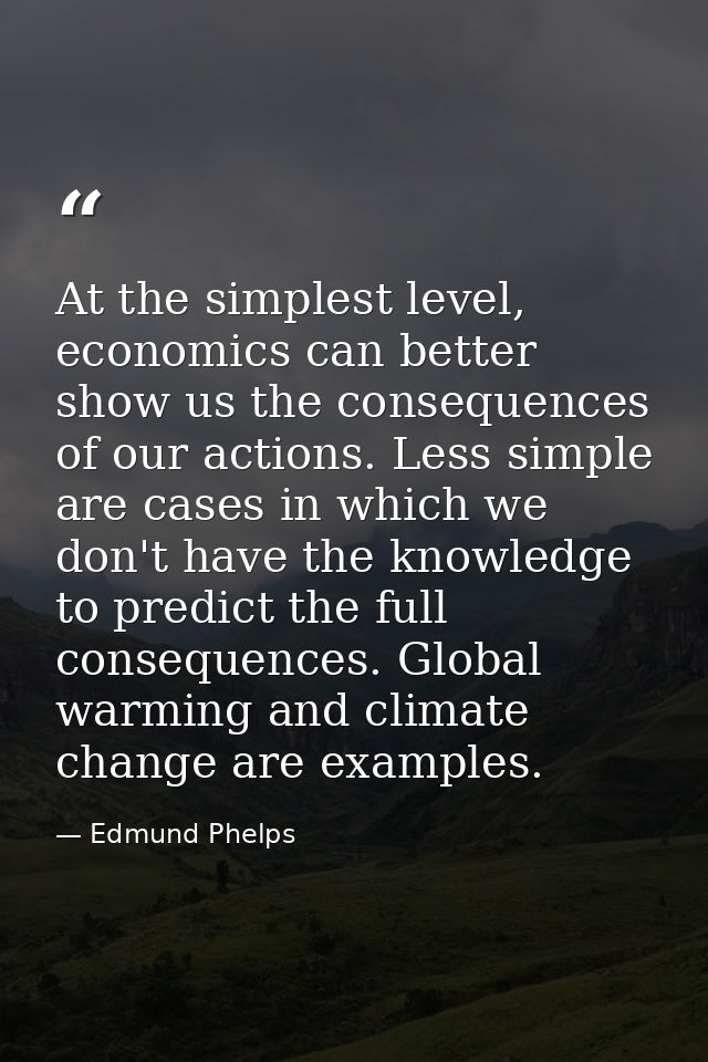 At the simplest level, economics can better show us the consequences of our actions. Less simple are cases in which we d — Edmund Phelps