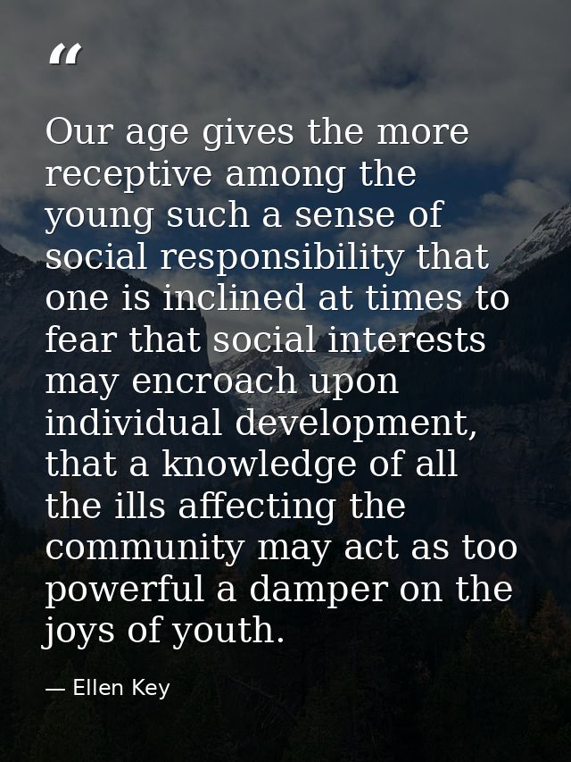 Our age gives the more receptive among the young such a sense of social responsibility that one is inclined at times to  — Ellen Key
