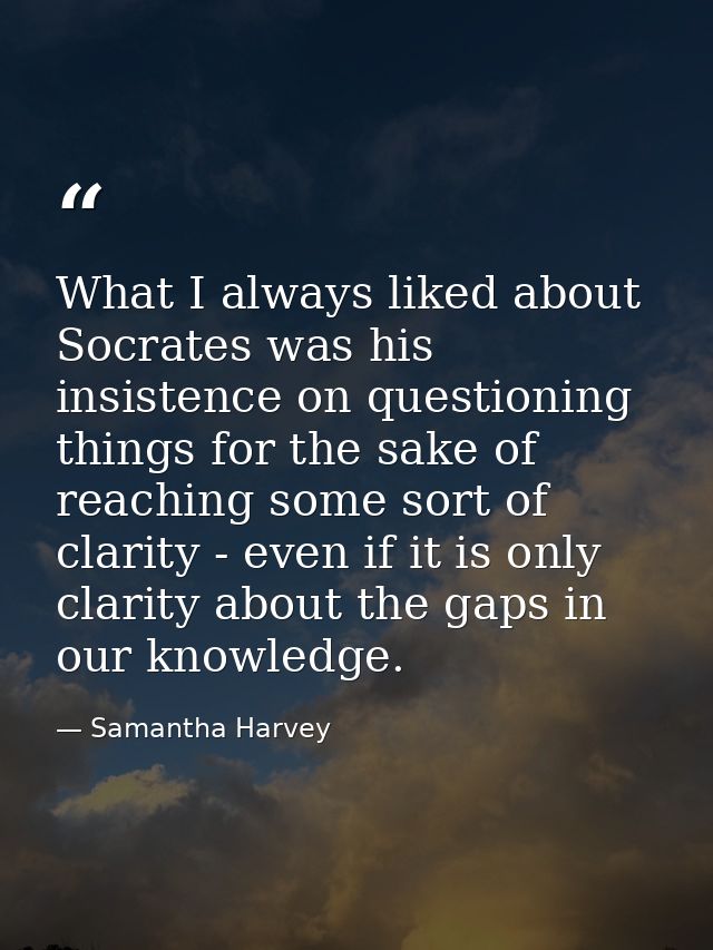 What I always liked about Socrates was his insistence on questioning things for the sake of reaching some sort of clarit — Samantha Harvey