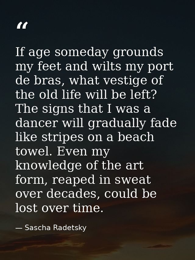 If age someday grounds my feet and wilts my port de bras, what vestige of the old life will be left? The signs that I wa — Sascha Radetsky