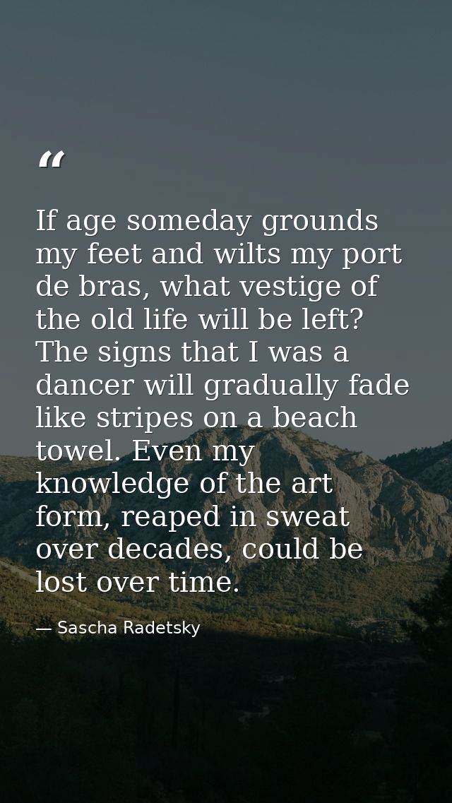 If age someday grounds my feet and wilts my port de bras, what vestige of the old life will be left? The signs that I wa — Sascha Radetsky