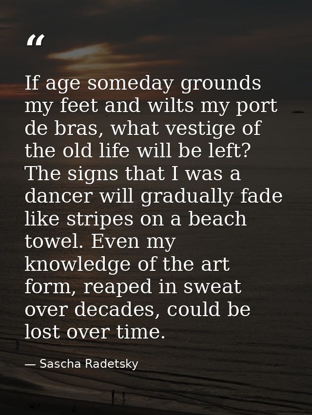 If age someday grounds my feet and wilts my port de bras, what vestige of the old life will be left? The signs that I wa — Sascha Radetsky