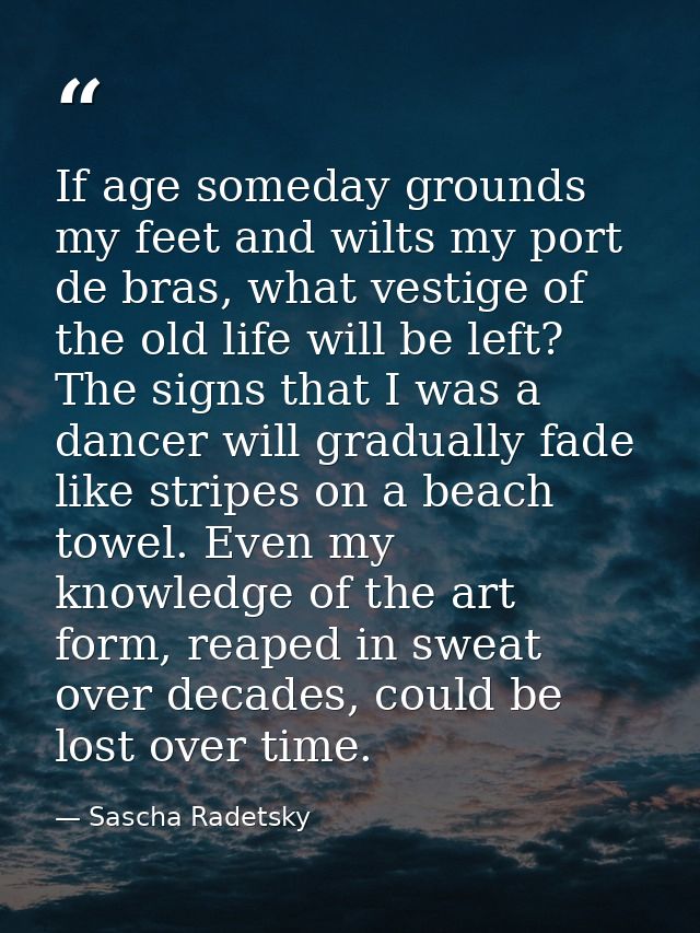 If age someday grounds my feet and wilts my port de bras, what vestige of the old life will be left? The signs that I wa — Sascha Radetsky