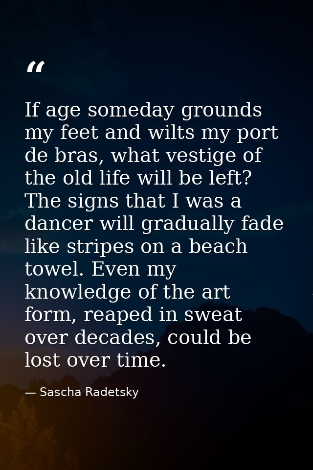 If age someday grounds my feet and wilts my port de bras, what vestige of the old life will be left? The signs that I wa — Sascha Radetsky