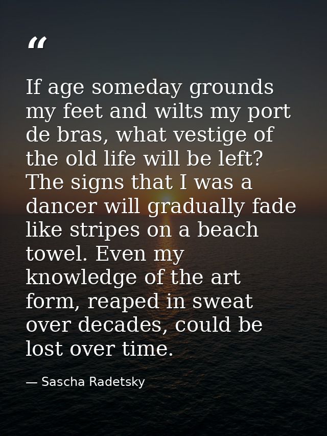 If age someday grounds my feet and wilts my port de bras, what vestige of the old life will be left? The signs that I wa — Sascha Radetsky