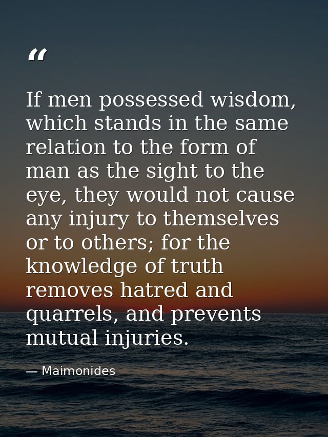 If men possessed wisdom, which stands in the same relation to the form of man as the sight to the eye, they would not ca — Maimonides