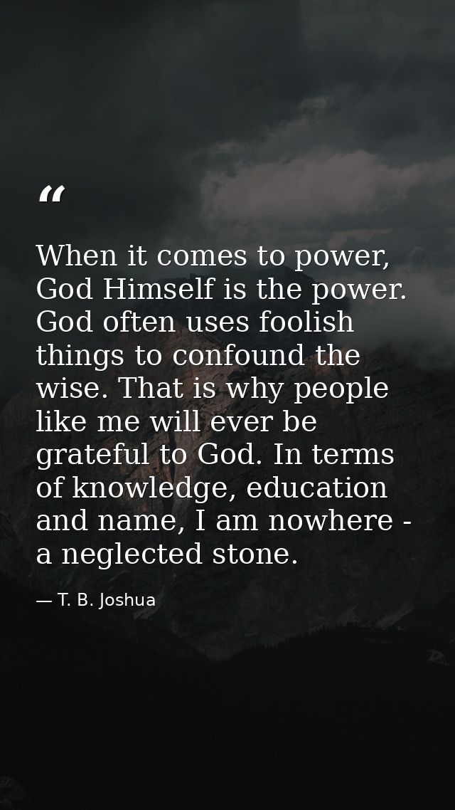 When it comes to power, God Himself is the power. God often uses foolish things to confound the wise. That is why people — T. B. Joshua