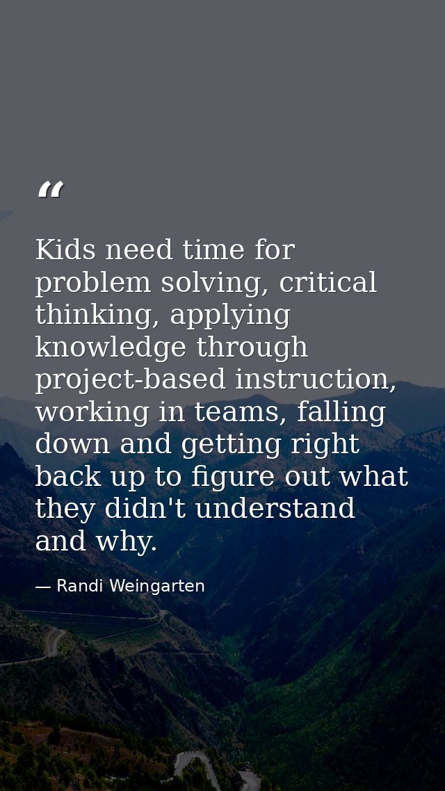 Kids need time for problem solving, critical thinking, applying knowledge through project-based instruction, working in  — Randi Weingarten
