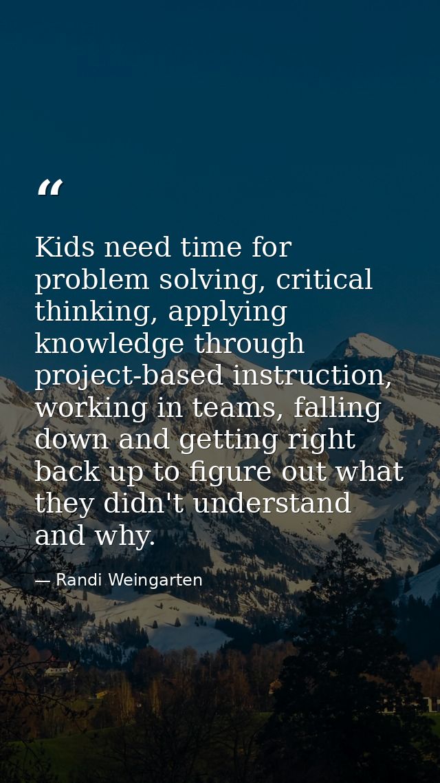 Kids need time for problem solving, critical thinking, applying knowledge through project-based instruction, working in  — Randi Weingarten