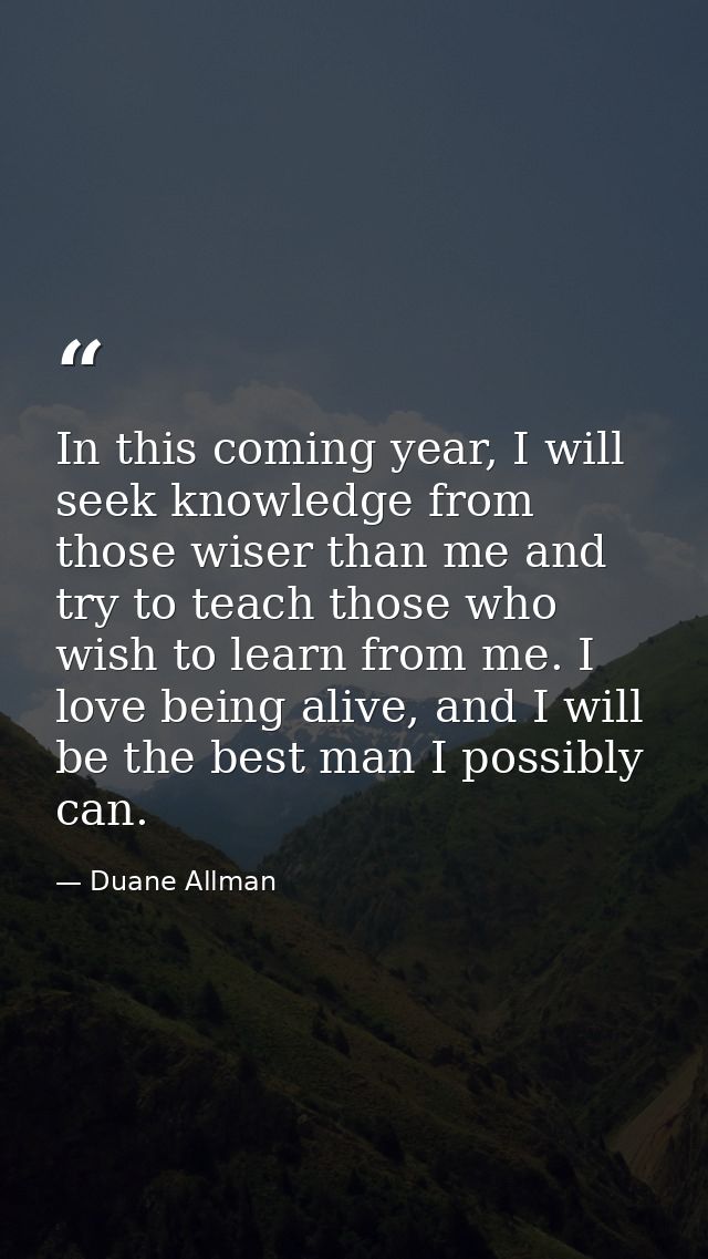 In this coming year, I will seek knowledge from those wiser than me and try to teach those who wish to learn from me. I  — Duane Allman