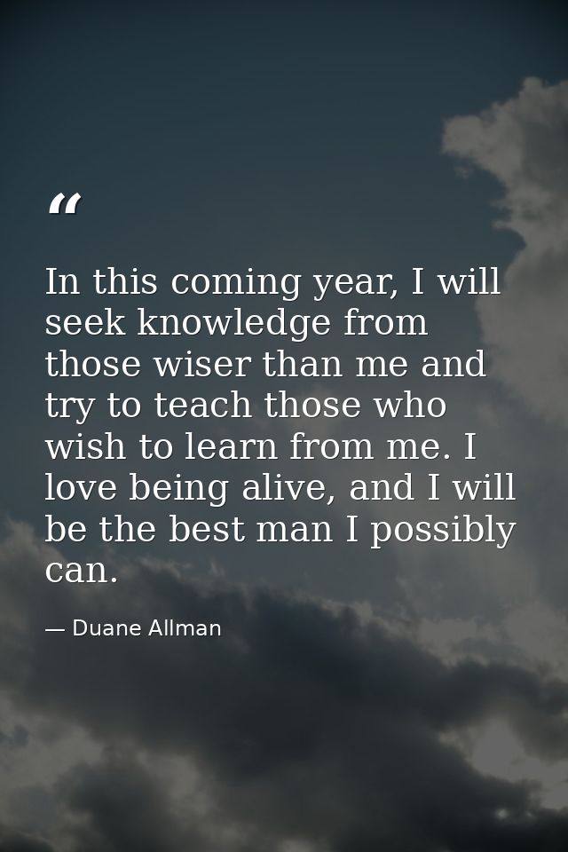 In this coming year, I will seek knowledge from those wiser than me and try to teach those who wish to learn from me. I  — Duane Allman