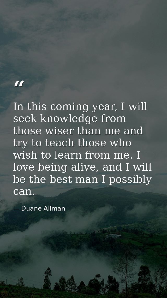 In this coming year, I will seek knowledge from those wiser than me and try to teach those who wish to learn from me. I  — Duane Allman