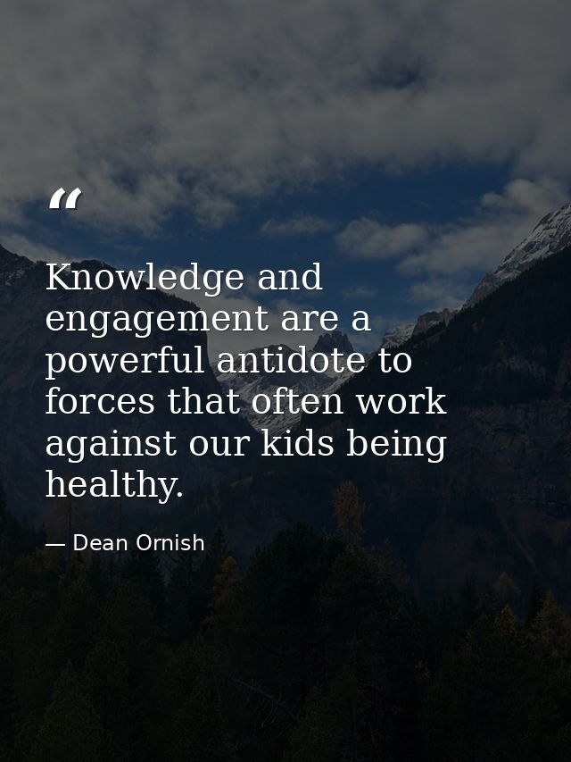 Knowledge and engagement are a powerful antidote to forces that often work against our kids being healthy. — Dean Ornish