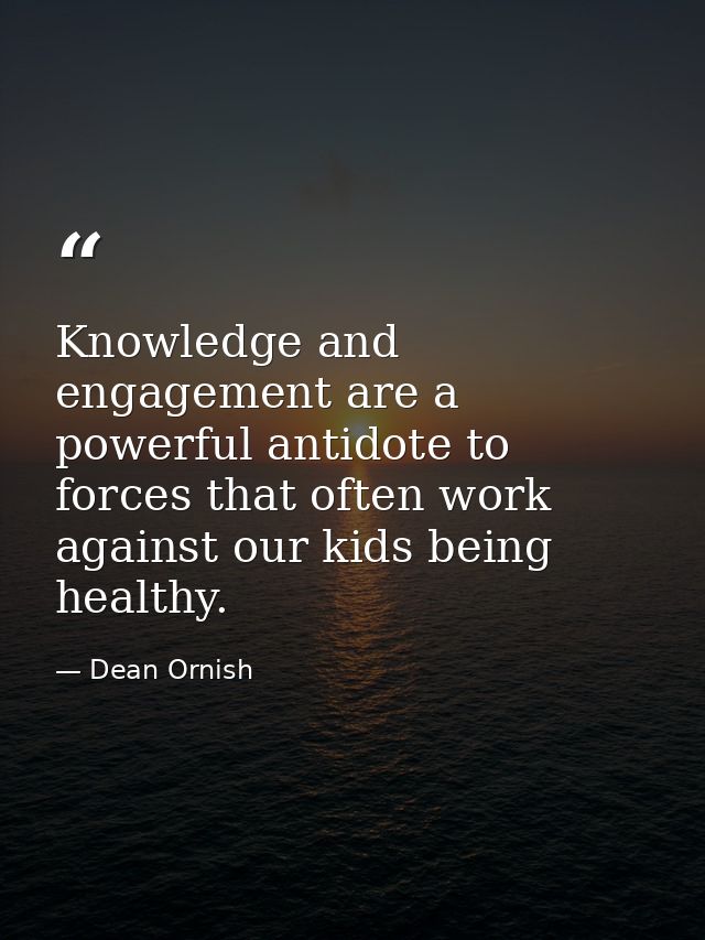 Knowledge and engagement are a powerful antidote to forces that often work against our kids being healthy. — Dean Ornish