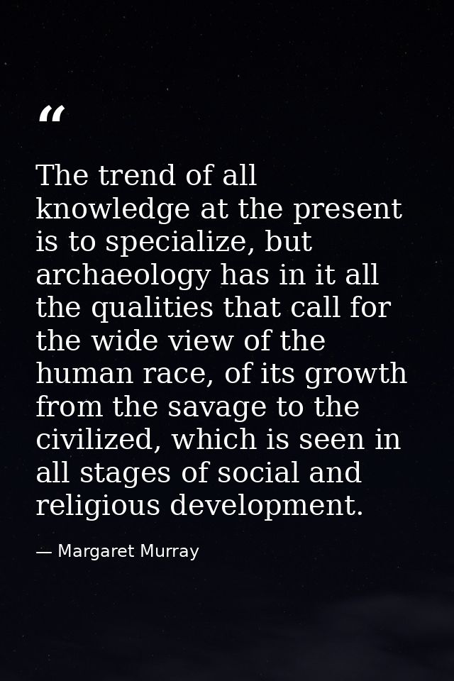 The trend of all knowledge at the present is to specialize, but archaeology has in it all the qualities that call for th — Margaret Murray