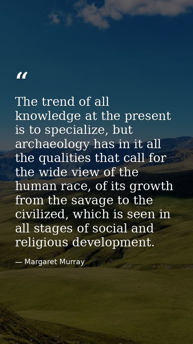The trend of all knowledge at the present is to specialize, but archaeology has in it all the qualities that call for th — Margaret Murray