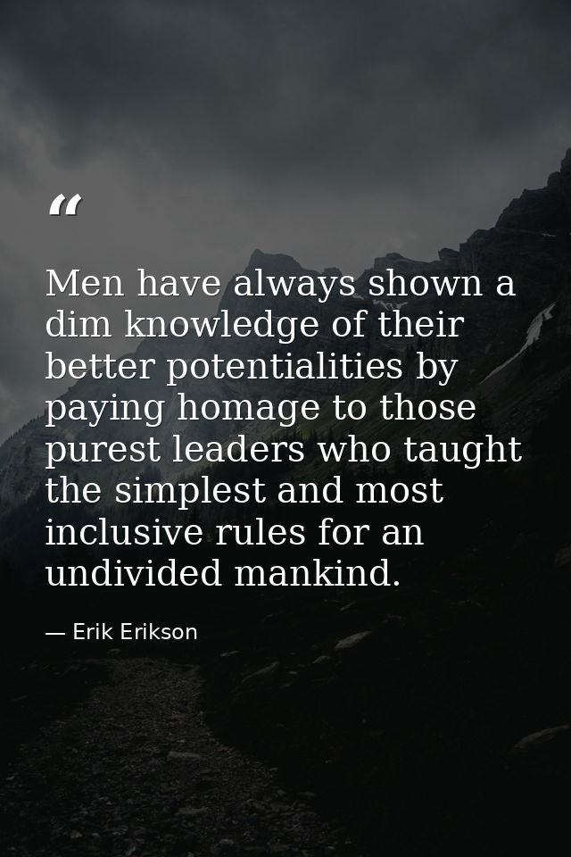 Men have always shown a dim knowledge of their better potentialities by paying homage to those purest leaders who taught — Erik Erikson
