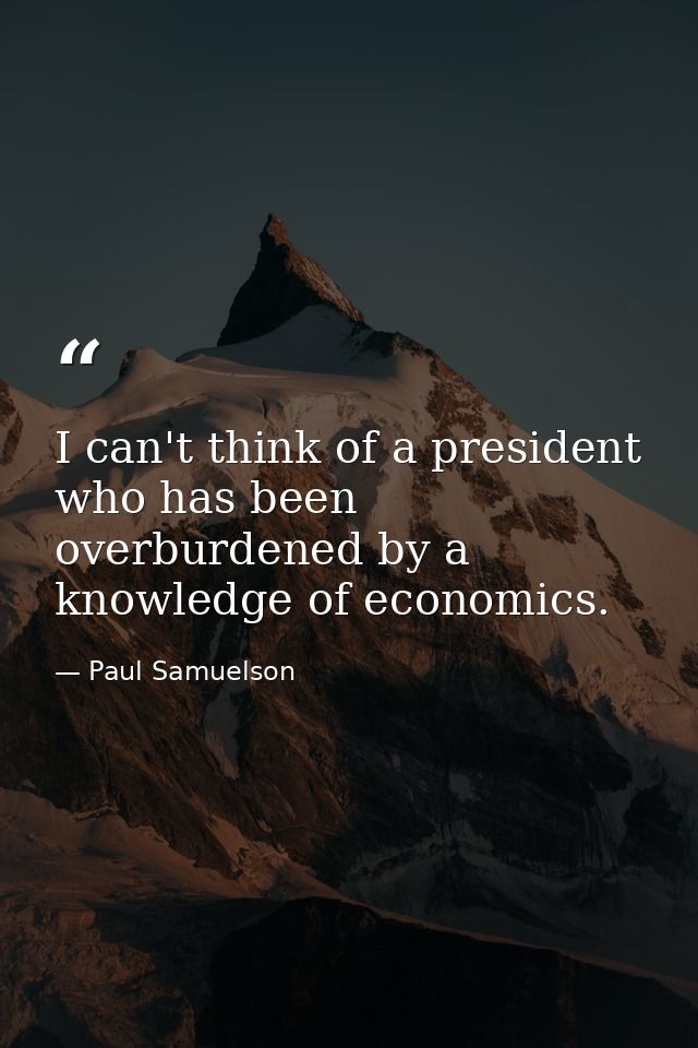 I can't think of a president who has been overburdened by a knowledge of economics. — Paul Samuelson