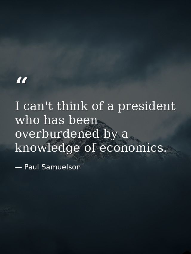 I can't think of a president who has been overburdened by a knowledge of economics. — Paul Samuelson