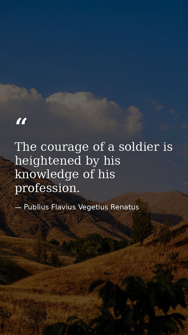 The courage of a soldier is heightened by his knowledge of his profession. — Publius Flavius Vegetius Renatus