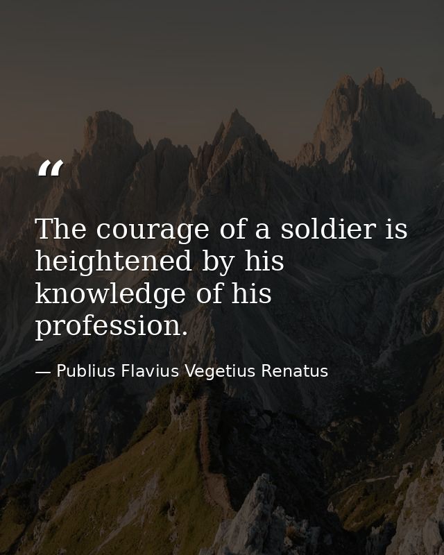 The courage of a soldier is heightened by his knowledge of his profession. — Publius Flavius Vegetius Renatus