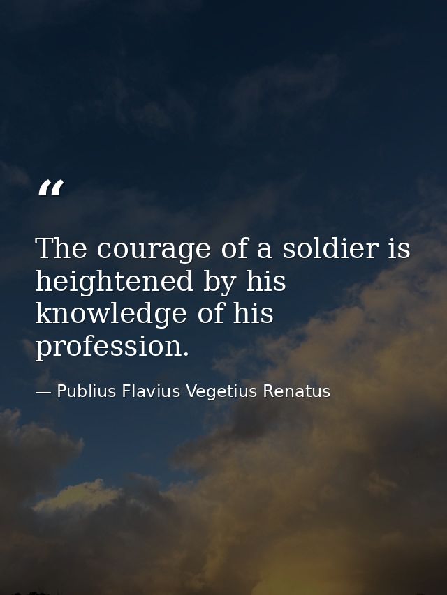 The courage of a soldier is heightened by his knowledge of his profession. — Publius Flavius Vegetius Renatus
