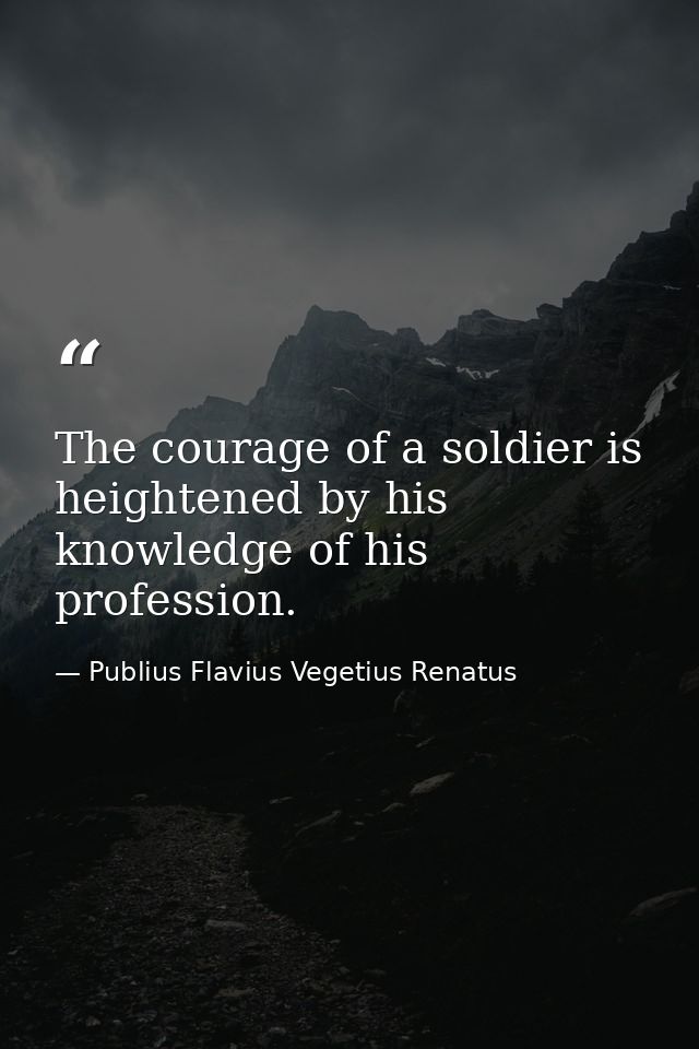 The courage of a soldier is heightened by his knowledge of his profession. — Publius Flavius Vegetius Renatus