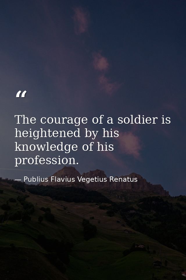The courage of a soldier is heightened by his knowledge of his profession. — Publius Flavius Vegetius Renatus