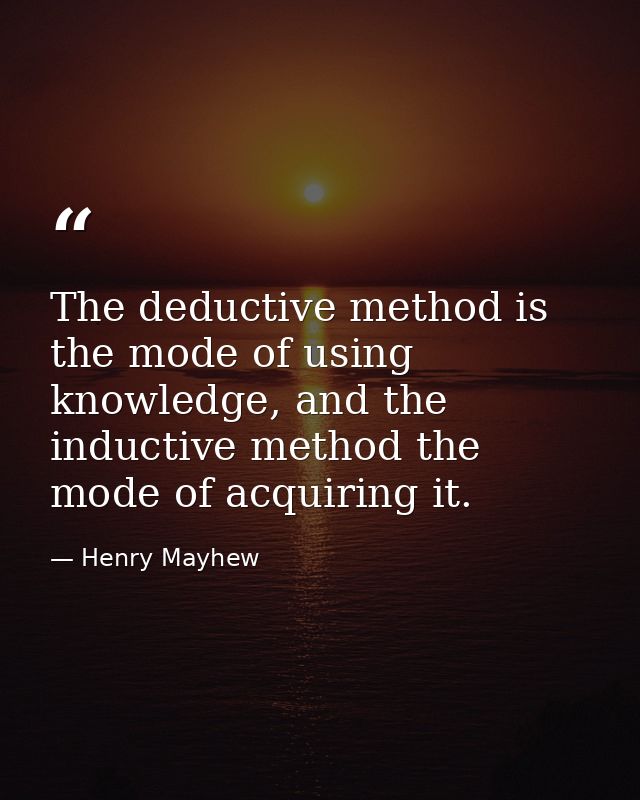 The deductive method is the mode of using knowledge, and the inductive method the mode of acquiring it. — Henry Mayhew