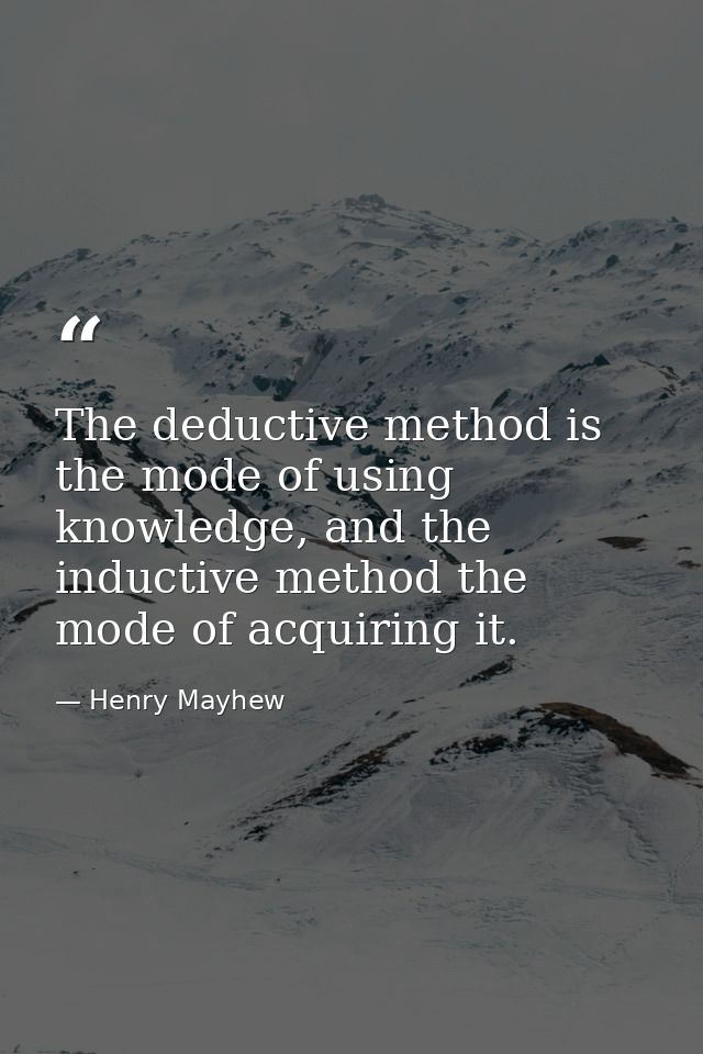 The deductive method is the mode of using knowledge, and the inductive method the mode of acquiring it. — Henry Mayhew