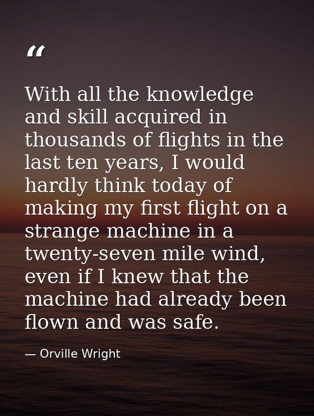 With all the knowledge and skill acquired in thousands of flights in the last ten years, I would hardly think today of m — Orville Wright