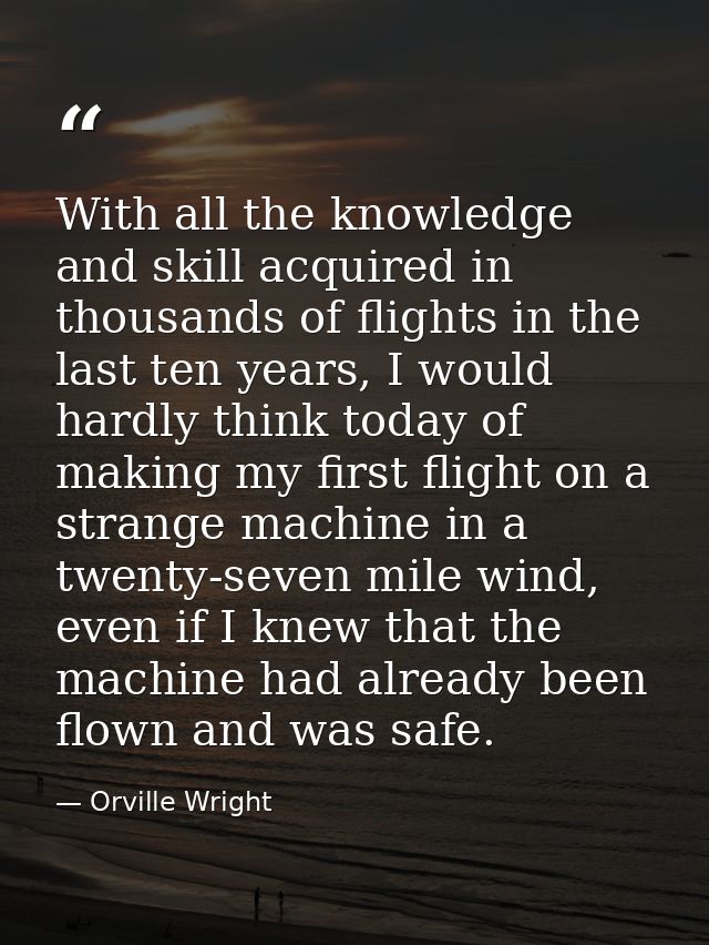 With all the knowledge and skill acquired in thousands of flights in the last ten years, I would hardly think today of m — Orville Wright