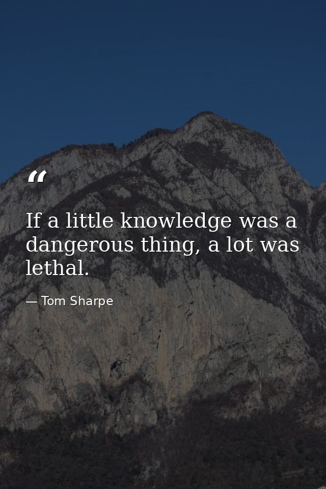 If a little knowledge was a dangerous thing, a lot was lethal. — Tom Sharpe
