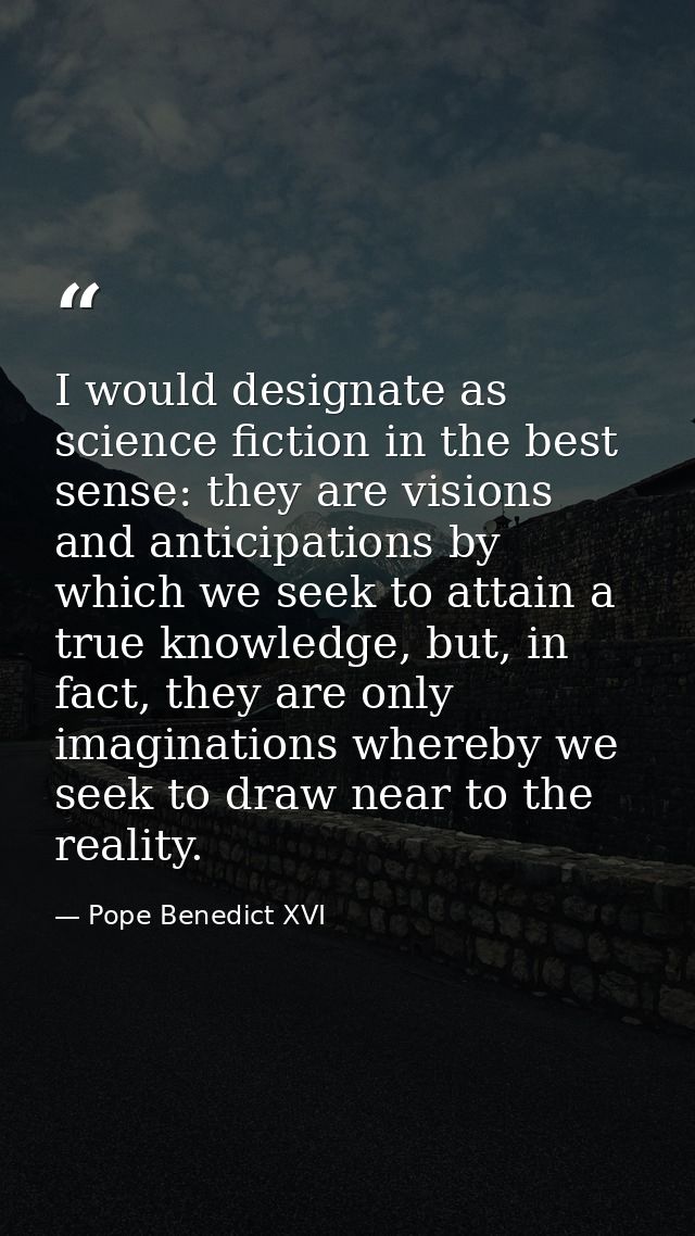 I would designate as science fiction in the best sense: they are visions and anticipations by which we seek to attain a  — Pope Benedict XVI