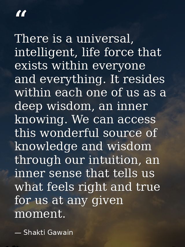 There is a universal, intelligent, life force that exists within everyone and everything. It resides within each one of  — Shakti Gawain